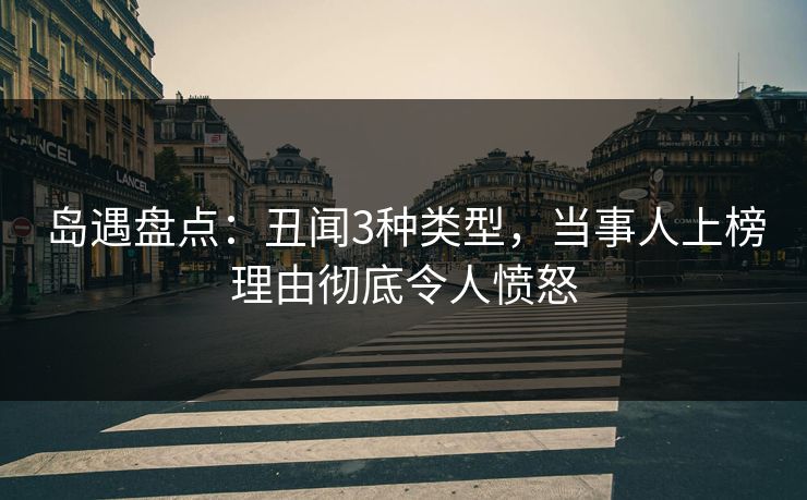 岛遇盘点：丑闻3种类型，当事人上榜理由彻底令人愤怒
