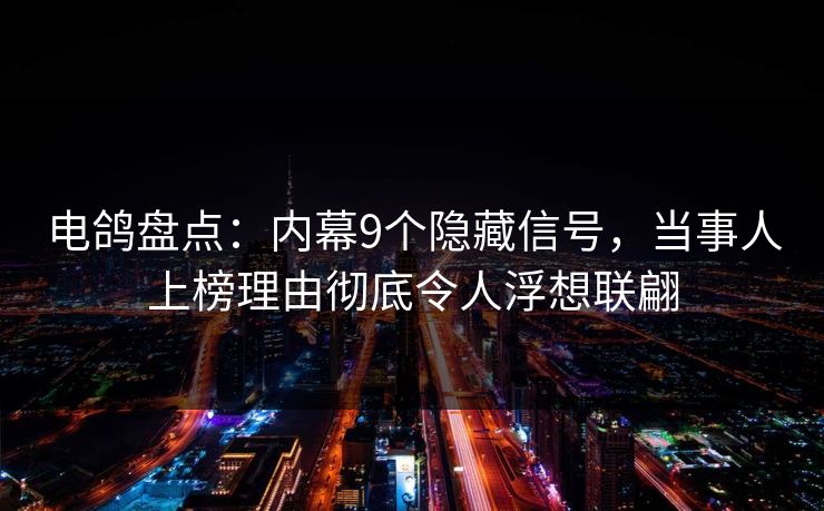 电鸽盘点：内幕9个隐藏信号，当事人上榜理由彻底令人浮想联翩